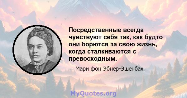 Посредственные всегда чувствуют себя так, как будто они борются за свою жизнь, когда сталкиваются с превосходным.