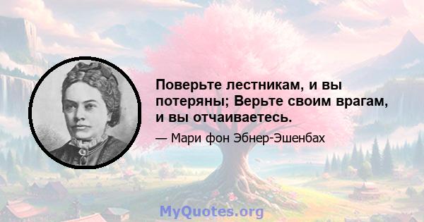 Поверьте лестникам, и вы потеряны; Верьте своим врагам, и вы отчаиваетесь.