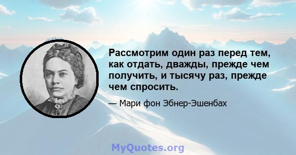 Рассмотрим один раз перед тем, как отдать, дважды, прежде чем получить, и тысячу раз, прежде чем спросить.