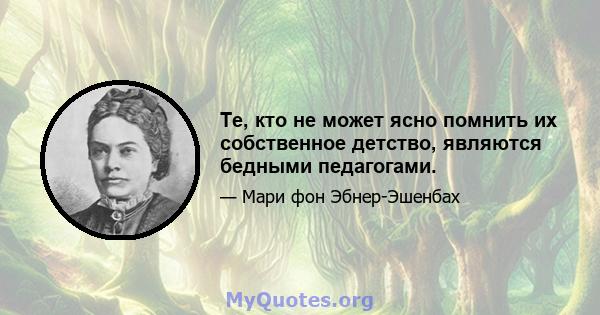 Те, кто не может ясно помнить их собственное детство, являются бедными педагогами.