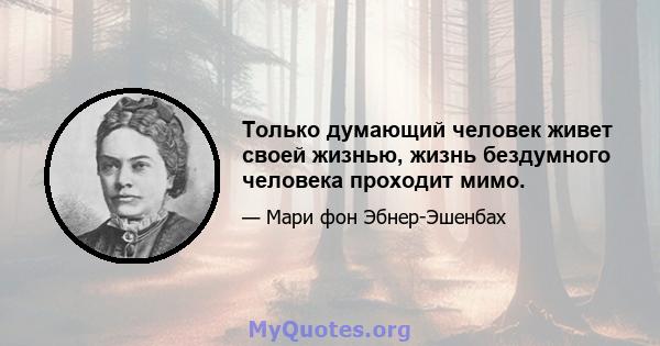 Только думающий человек живет своей жизнью, жизнь бездумного человека проходит мимо.