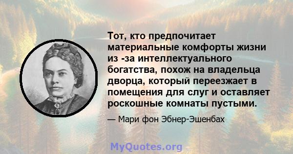 Тот, кто предпочитает материальные комфорты жизни из -за интеллектуального богатства, похож на владельца дворца, который переезжает в помещения для слуг и оставляет роскошные комнаты пустыми.