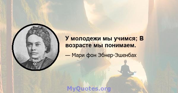 У молодежи мы учимся; В возрасте мы понимаем.