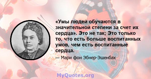 «Умы людей обучаются в значительной степени за счет их сердца». Это не так; Это только то, что есть больше воспитанных умов, чем есть воспитанные сердца.