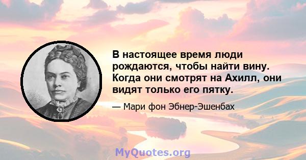 В настоящее время люди рождаются, чтобы найти вину. Когда они смотрят на Ахилл, они видят только его пятку.