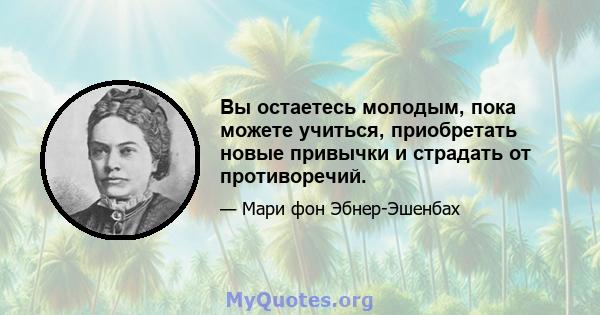 Вы остаетесь молодым, пока можете учиться, приобретать новые привычки и страдать от противоречий.