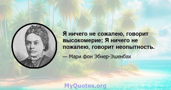 Я ничего не сожалею, говорит высокомерие; Я ничего не пожалею, говорит неопытность.