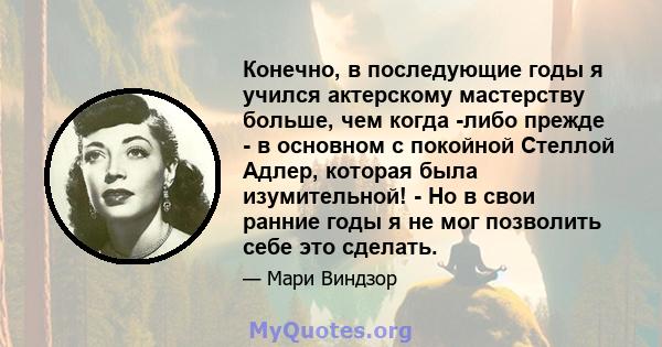 Конечно, в последующие годы я учился актерскому мастерству больше, чем когда -либо прежде - в основном с покойной Стеллой Адлер, которая была изумительной! - Но в свои ранние годы я не мог позволить себе это сделать.