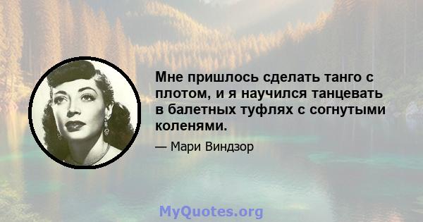 Мне пришлось сделать танго с плотом, и я научился танцевать в балетных туфлях с согнутыми коленями.