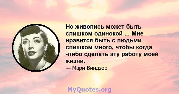 Но живопись может быть слишком одинокой ... Мне нравится быть с людьми слишком много, чтобы когда -либо сделать эту работу моей жизни.