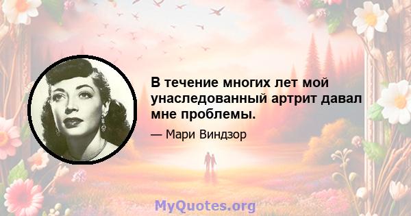 В течение многих лет мой унаследованный артрит давал мне проблемы.