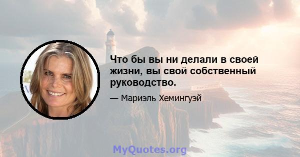 Что бы вы ни делали в своей жизни, вы свой собственный руководство.