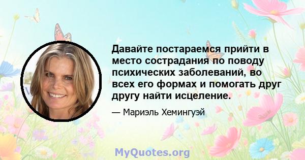 Давайте постараемся прийти в место сострадания по поводу психических заболеваний, во всех его формах и помогать друг другу найти исцеление.