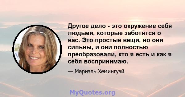 Другое дело - это окружение себя людьми, которые заботятся о вас. Это простые вещи, но они сильны, и они полностью преобразовали, кто я есть и как я себя воспринимаю.