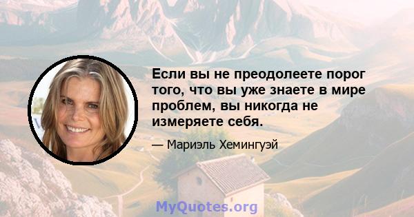 Если вы не преодолеете порог того, что вы уже знаете в мире проблем, вы никогда не измеряете себя.