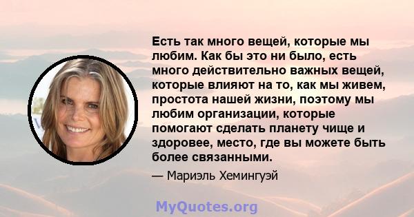 Есть так много вещей, которые мы любим. Как бы это ни было, есть много действительно важных вещей, которые влияют на то, как мы живем, простота нашей жизни, поэтому мы любим организации, которые помогают сделать планету 