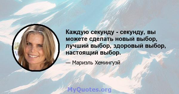 Каждую секунду - секунду, вы можете сделать новый выбор, лучший выбор, здоровый выбор, настоящий выбор.