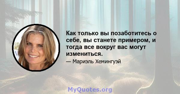 Как только вы позаботитесь о себе, вы станете примером, и тогда все вокруг вас могут измениться.