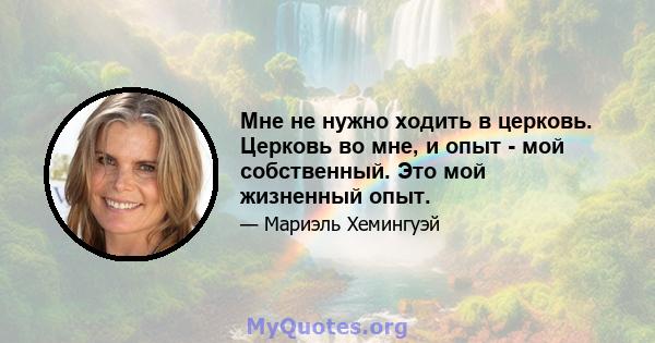 Мне не нужно ходить в церковь. Церковь во мне, и опыт - мой собственный. Это мой жизненный опыт.