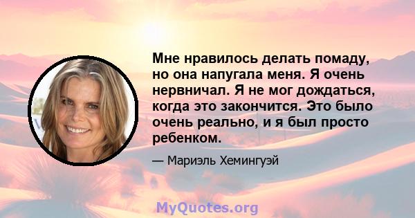 Мне нравилось делать помаду, но она напугала меня. Я очень нервничал. Я не мог дождаться, когда это закончится. Это было очень реально, и я был просто ребенком.