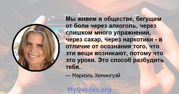 Мы живем в обществе, бегущем от боли через алкоголь, через слишком много упражнений, через сахар, через наркотики - в отличие от осознания того, что эти вещи возникают, потому что это уроки. Это способ разбудить тебя.