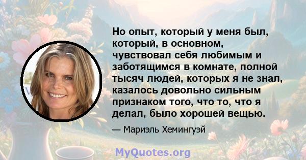 Но опыт, который у меня был, который, в основном, чувствовал себя любимым и заботящимся в комнате, полной тысяч людей, которых я не знал, казалось довольно сильным признаком того, что то, что я делал, было хорошей вещью.