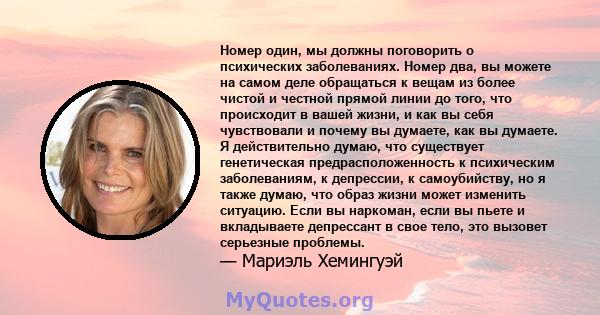 Номер один, мы должны поговорить о психических заболеваниях. Номер два, вы можете на самом деле обращаться к вещам из более чистой и честной прямой линии до того, что происходит в вашей жизни, и как вы себя чувствовали