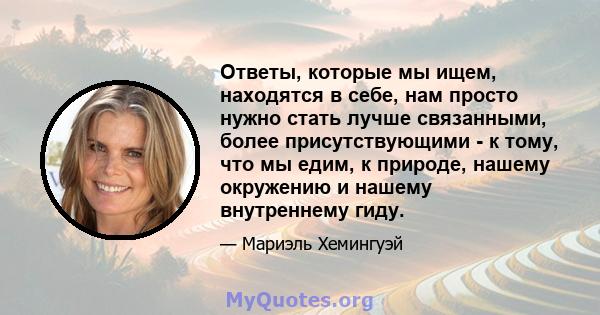 Ответы, которые мы ищем, находятся в себе, нам просто нужно стать лучше связанными, более присутствующими - к тому, что мы едим, к природе, нашему окружению и нашему внутреннему гиду.