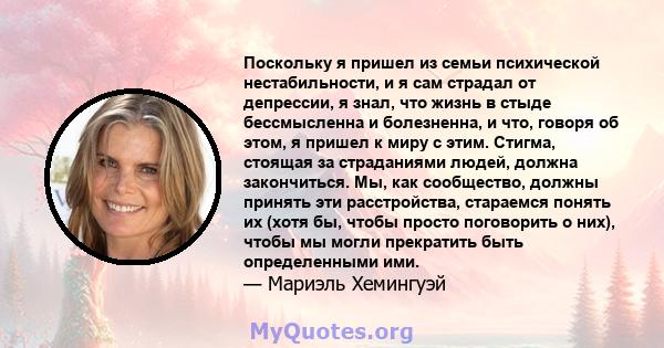 Поскольку я пришел из семьи психической нестабильности, и я сам страдал от депрессии, я знал, что жизнь в стыде бессмысленна и болезненна, и что, говоря об этом, я пришел к миру с этим. Стигма, стоящая за страданиями