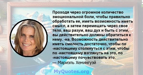 Проходя через огромное количество эмоциональной боли, чтобы правильно обработать ее, иметь возможность иметь смысл, а затем перемещать через свое тело, ваш разум, ваш дух и быть с этим, вы действительно должны