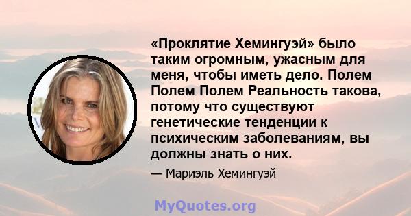 «Проклятие Хемингуэй» было таким огромным, ужасным для меня, чтобы иметь дело. Полем Полем Полем Реальность такова, потому что существуют генетические тенденции к психическим заболеваниям, вы должны знать о них.