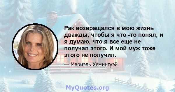 Рак возвращался в мою жизнь дважды, чтобы я что -то понял, и я думаю, что я все еще не получал этого. И мой муж тоже этого не получил.