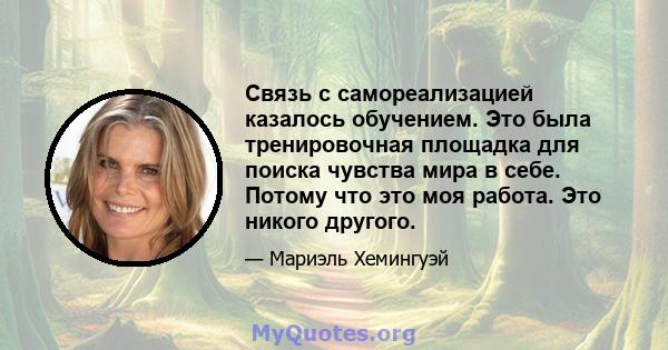 Связь с самореализацией казалось обучением. Это была тренировочная площадка для поиска чувства мира в себе. Потому что это моя работа. Это никого другого.