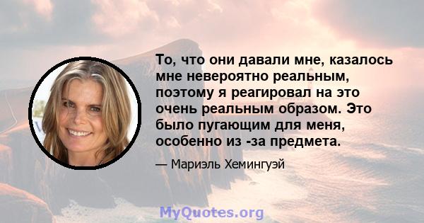 То, что они давали мне, казалось мне невероятно реальным, поэтому я реагировал на это очень реальным образом. Это было пугающим для меня, особенно из -за предмета.