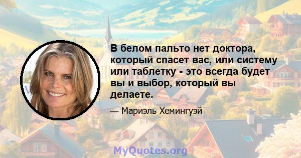 В белом пальто нет доктора, который спасет вас, или систему или таблетку - это всегда будет вы и выбор, который вы делаете.