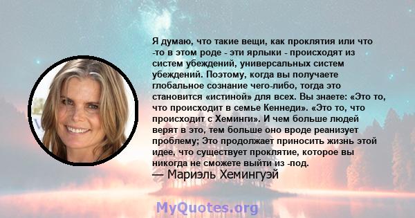 Я думаю, что такие вещи, как проклятия или что -то в этом роде - эти ярлыки - происходят из систем убеждений, универсальных систем убеждений. Поэтому, когда вы получаете глобальное сознание чего-либо, тогда это