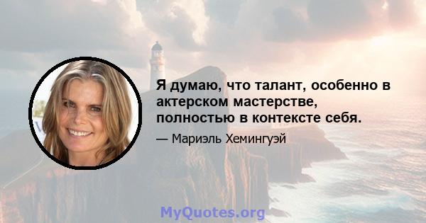 Я думаю, что талант, особенно в актерском мастерстве, полностью в контексте себя.