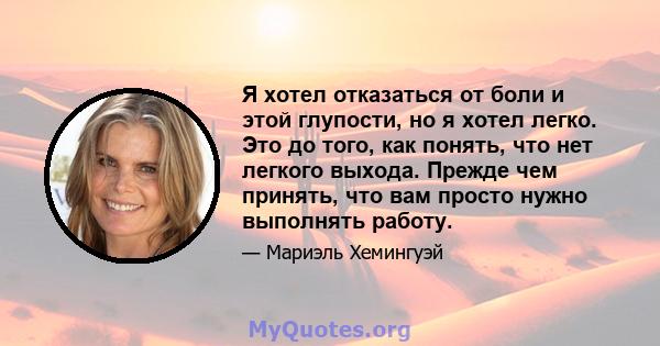 Я хотел отказаться от боли и этой глупости, но я хотел легко. Это до того, как понять, что нет легкого выхода. Прежде чем принять, что вам просто нужно выполнять работу.