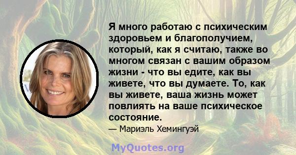 Я много работаю с психическим здоровьем и благополучием, который, как я считаю, также во многом связан с вашим образом жизни - что вы едите, как вы живете, что вы думаете. То, как вы живете, ваша жизнь может повлиять на 