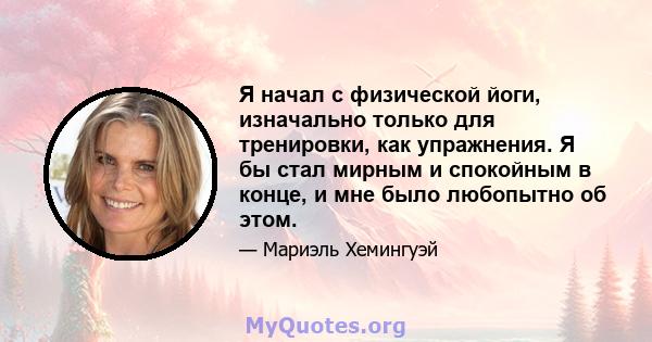 Я начал с физической йоги, изначально только для тренировки, как упражнения. Я бы стал мирным и спокойным в конце, и мне было любопытно об этом.