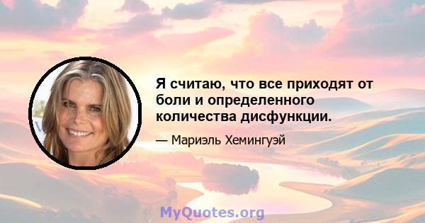 Я считаю, что все приходят от боли и определенного количества дисфункции.