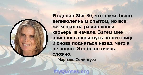 Я сделал Star 80, что также было великолепным опытом, но все же, я был на разгар своей карьеры в начале. Затем мне пришлось спрыгнуть по лестнице и снова подняться назад, чего я не понял. Это было очень сложно.