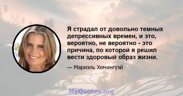 Я страдал от довольно темных депрессивных времен, и это, вероятно, не вероятно - это причина, по которой я решил вести здоровый образ жизни.