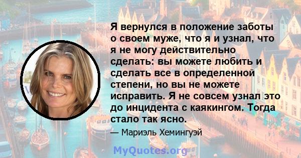 Я вернулся в положение заботы о своем муже, что я и узнал, что я не могу действительно сделать: вы можете любить и сделать все в определенной степени, но вы не можете исправить. Я не совсем узнал это до инцидента с