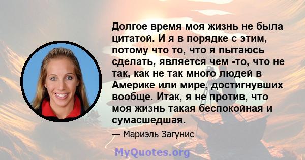 Долгое время моя жизнь не была цитатой. И я в порядке с этим, потому что то, что я пытаюсь сделать, является чем -то, что не так, как не так много людей в Америке или мире, достигнувших вообще. Итак, я не против, что