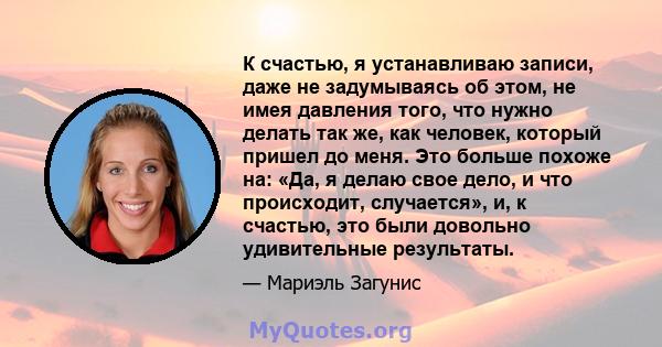 К счастью, я устанавливаю записи, даже не задумываясь об этом, не имея давления того, что нужно делать так же, как человек, который пришел до меня. Это больше похоже на: «Да, я делаю свое дело, и что происходит,