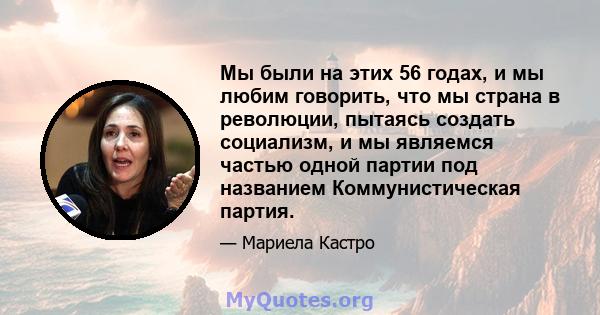 Мы были на этих 56 годах, и мы любим говорить, что мы страна в революции, пытаясь создать социализм, и мы являемся частью одной партии под названием Коммунистическая партия.