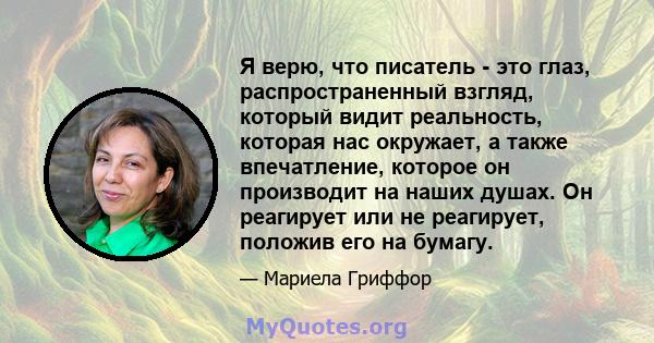 Я верю, что писатель - это глаз, распространенный взгляд, который видит реальность, которая нас окружает, а также впечатление, которое он производит на наших душах. Он реагирует или не реагирует, положив его на бумагу.