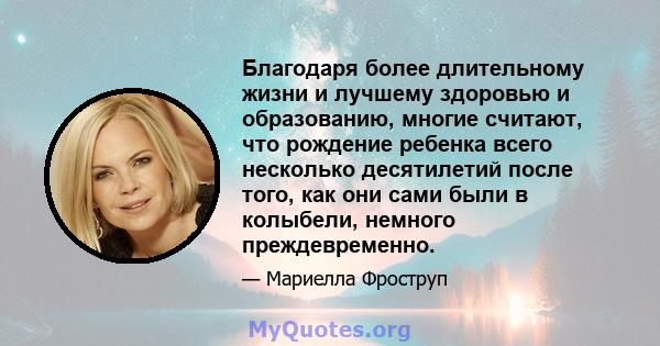 Благодаря более длительному жизни и лучшему здоровью и образованию, многие считают, что рождение ребенка всего несколько десятилетий после того, как они сами были в колыбели, немного преждевременно.