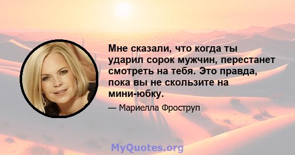 Мне сказали, что когда ты ударил сорок мужчин, перестанет смотреть на тебя. Это правда, пока вы не скользите на мини-юбку.